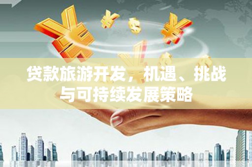 沙湾贷款旅游开发，机遇、挑战与可持续发展策略