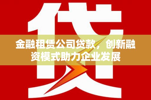 沙湾金融租赁公司贷款，创新融资模式助力企业发展