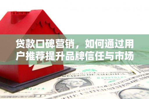 沙湾贷款口碑营销，如何通过用户推荐提升品牌信任与市场份额