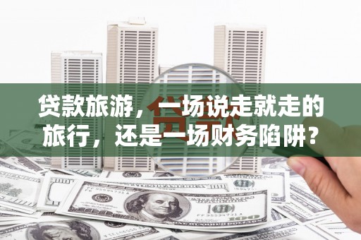 沙湾贷款旅游，一场说走就走的旅行，还是一场财务陷阱？