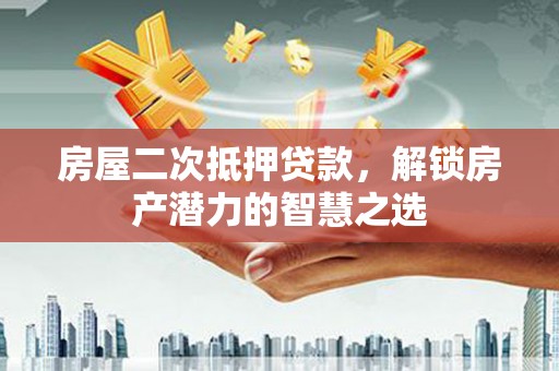 沙湾房屋二次抵押贷款，解锁房产潜力的智慧之选