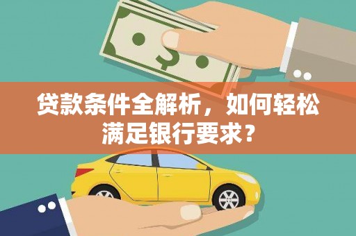 沙湾贷款条件全解析，如何轻松满足银行要求？