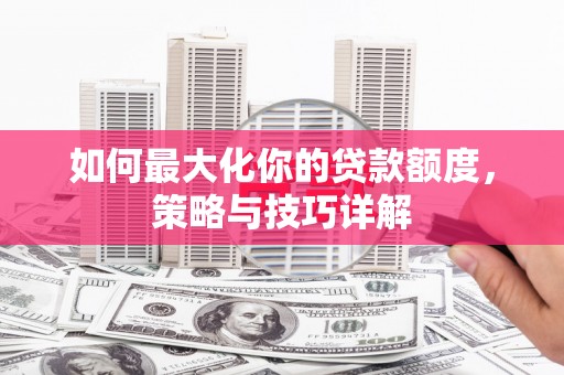 沙湾如何最大化你的贷款额度，策略与技巧详解