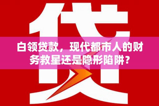 沙湾白领贷款，现代都市人的财务救星还是隐形陷阱？