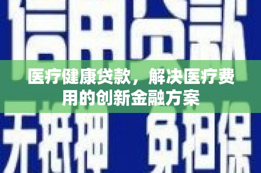 沙湾医疗健康贷款，解决医疗费用的创新金融方案