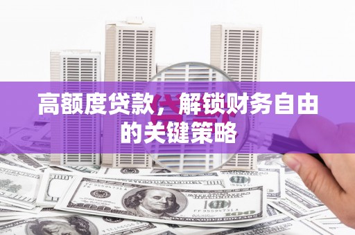 沙湾高额度贷款，解锁财务自由的关键策略