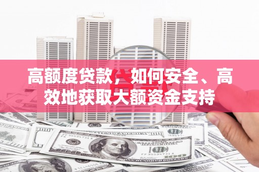 沙湾高额度贷款，如何安全、高效地获取大额资金支持