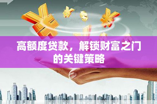 沙湾高额度贷款，解锁财富之门的关键策略