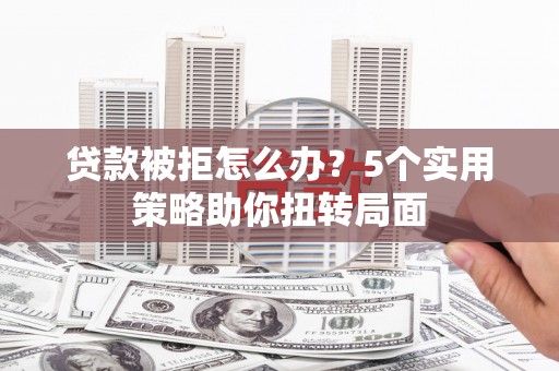 沙湾贷款被拒怎么办？5个实用策略助你扭转局面