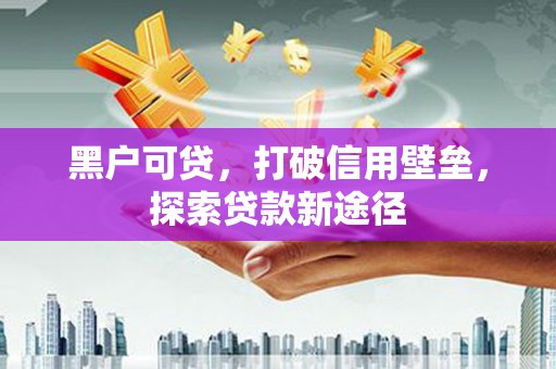 沙湾黑户可贷，打破信用壁垒，探索贷款新途径
