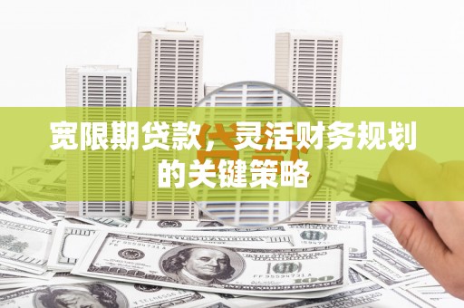 沙湾宽限期贷款，灵活财务规划的关键策略