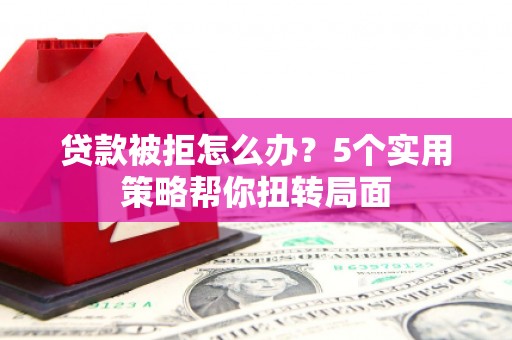 沙湾贷款被拒怎么办？5个实用策略帮你扭转局面