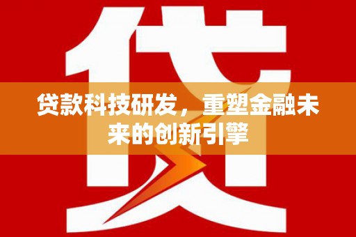 沙湾贷款科技研发，重塑金融未来的创新引擎