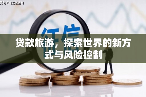 沙湾贷款旅游，探索世界的新方式与风险控制