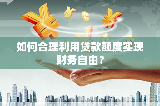 沙湾如何合理利用贷款额度实现财务自由？