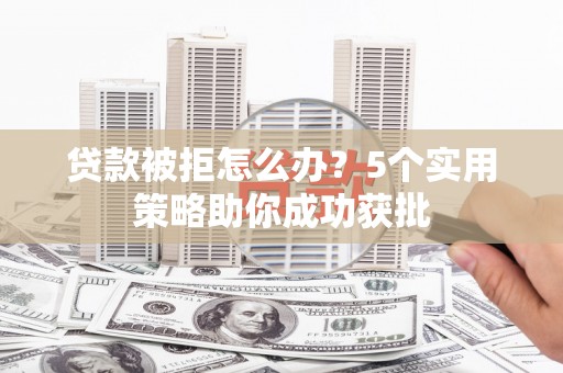 沙湾贷款被拒怎么办？5个实用策略助你成功获批