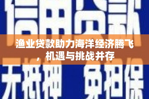 沙湾渔业贷款助力海洋经济腾飞，机遇与挑战并存