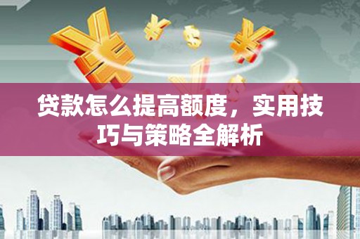 沙湾贷款怎么提高额度，实用技巧与策略全解析