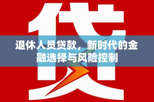 沙湾退休人员贷款，新时代的金融选择与风险控制