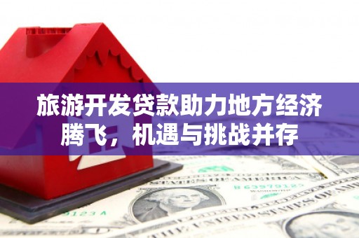 沙湾旅游开发贷款助力地方经济腾飞，机遇与挑战并存