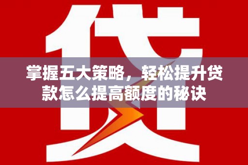 沙湾掌握五大策略，轻松提升贷款怎么提高额度的秘诀
