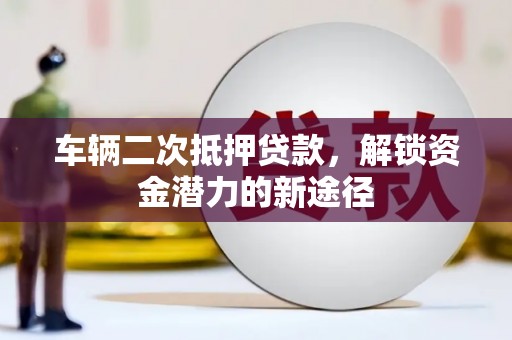 沙湾车辆二次抵押贷款，解锁资金潜力的新途径