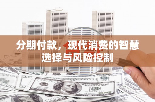 沙湾分期付款，现代消费的智慧选择与风险控制