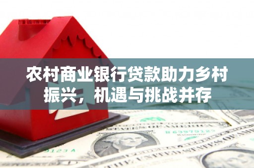 沙湾农村商业银行贷款助力乡村振兴，机遇与挑战并存