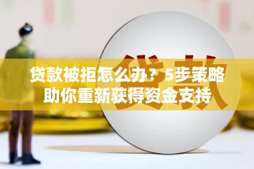 沙湾贷款被拒怎么办？5步策略助你重新获得资金支持