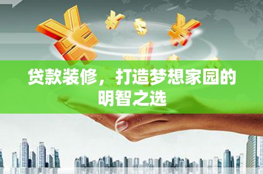 沙湾贷款装修，打造梦想家园的明智之选