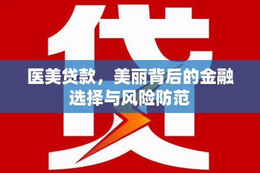 沙湾医美贷款，美丽背后的金融选择与风险防范