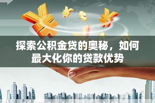 沙湾探索公积金贷的奥秘，如何最大化你的贷款优势