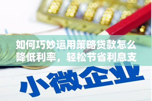 沙湾如何巧妙运用策略贷款怎么降低利率，轻松节省利息支出