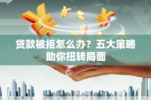 沙湾贷款被拒怎么办？五大策略助你扭转局面