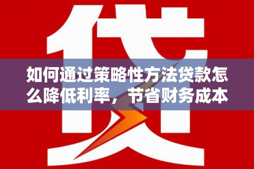 沙湾如何通过策略性方法贷款怎么降低利率，节省财务成本