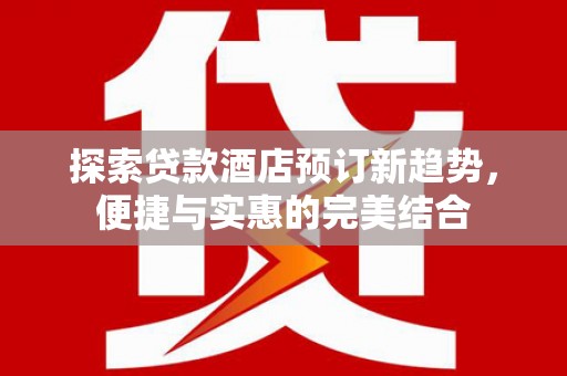 沙湾探索贷款酒店预订新趋势，便捷与实惠的完美结合