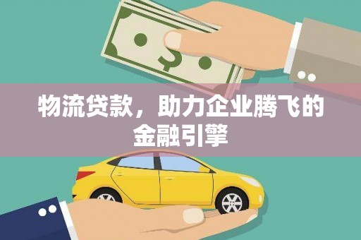 沙湾物流贷款，助力企业腾飞的金融引擎