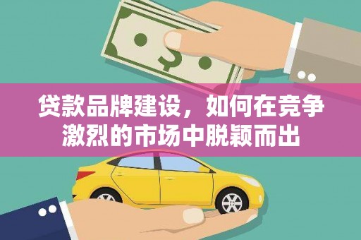 沙湾贷款品牌建设，如何在竞争激烈的市场中脱颖而出