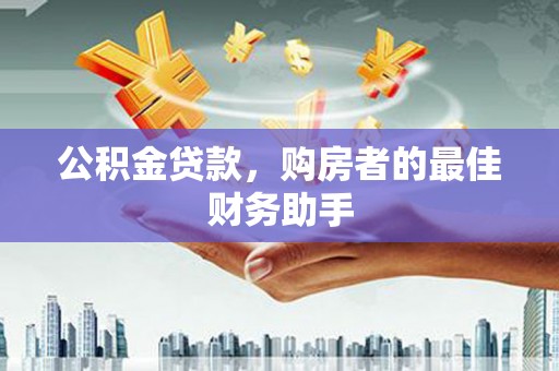 沙湾公积金贷款，购房者的最佳财务助手