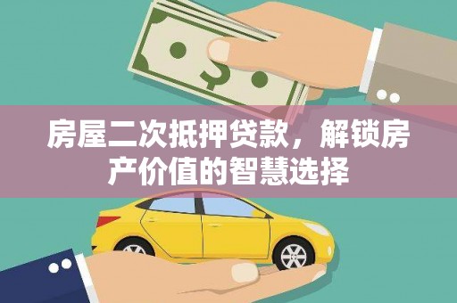 沙湾房屋二次抵押贷款，解锁房产价值的智慧选择