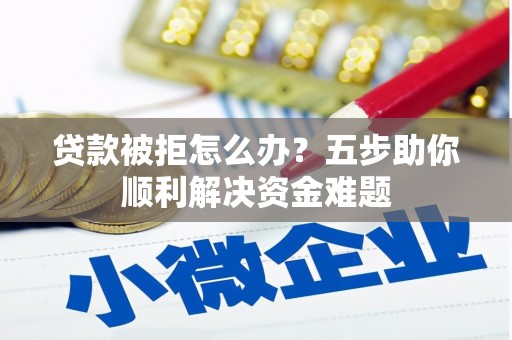 沙湾贷款被拒怎么办？五步助你顺利解决资金难题