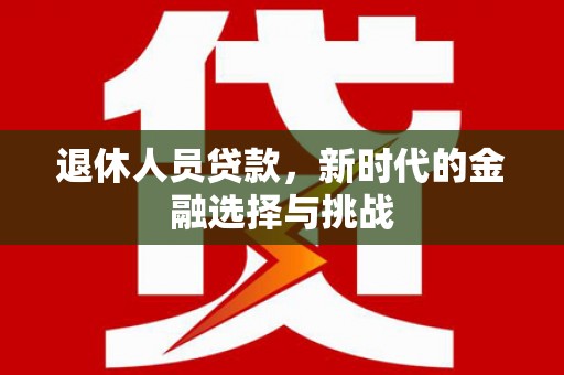 沙湾退休人员贷款，新时代的金融选择与挑战