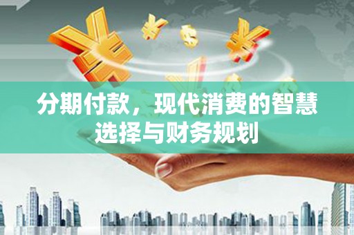 沙湾分期付款，现代消费的智慧选择与财务规划