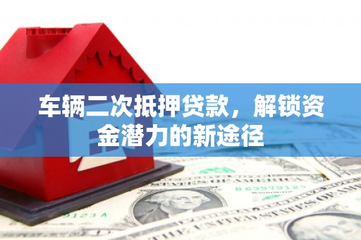 沙湾车辆二次抵押贷款，解锁资金潜力的新途径