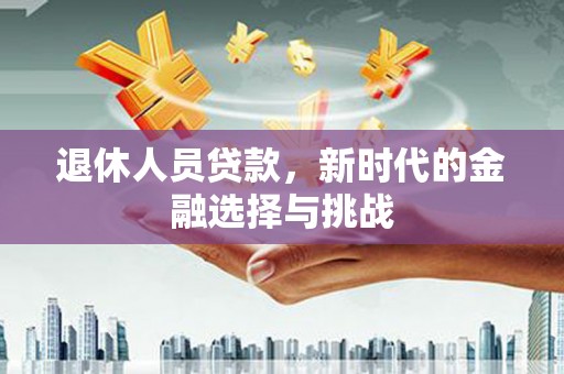 沙湾退休人员贷款，新时代的金融选择与挑战