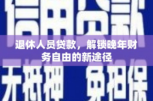 沙湾退休人员贷款，解锁晚年财务自由的新途径