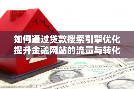 沙湾如何通过贷款搜索引擎优化提升金融网站的流量与转化率