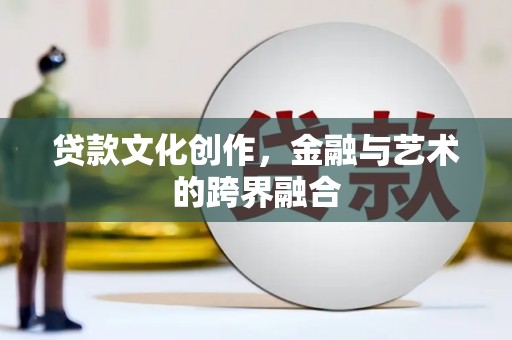 沙湾贷款文化创作，金融与艺术的跨界融合