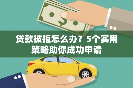 沙湾贷款被拒怎么办？5个实用策略助你成功申请