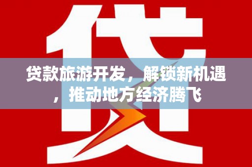 沙湾贷款旅游开发，解锁新机遇，推动地方经济腾飞